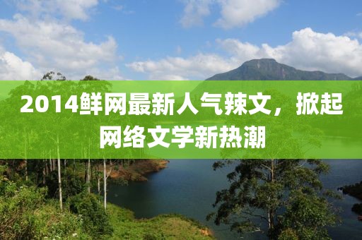 2014鮮網(wǎng)最新人氣辣文，掀起網(wǎng)絡(luò)文學(xué)新熱潮