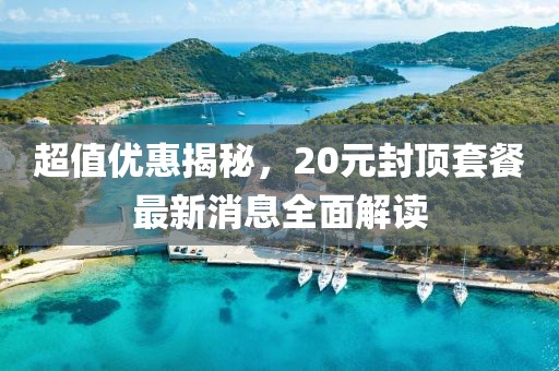 超值優(yōu)惠揭秘，20元封頂套餐最新消息全面解讀