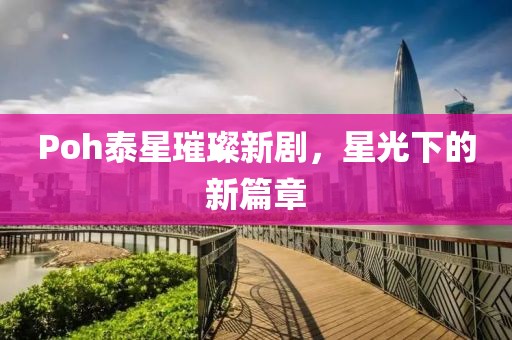 Poh泰星璀璨新劇，星光下的新篇章