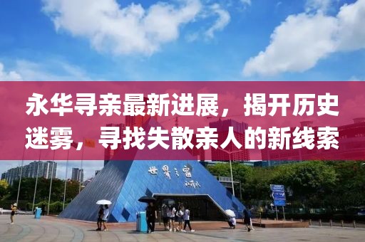 永華尋親最新進展，揭開歷史迷霧，尋找失散親人的新線索