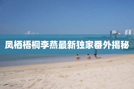 鳳棲梧桐李燕最新獨家番外揭秘