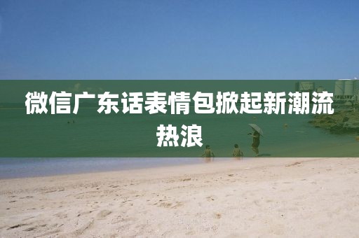 微信廣東話表情包掀起新潮流熱浪
