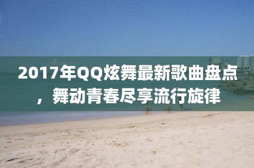 2017年QQ炫舞最新歌曲盤點(diǎn)，舞動(dòng)青春盡享流行旋律