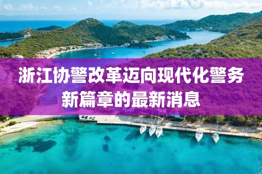浙江協(xié)警改革邁向現(xiàn)代化警務(wù)新篇章的最新消息