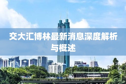 交大匯博林最新消息深度解析與概述