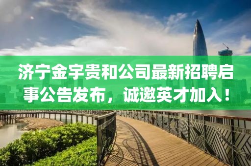 濟寧金宇貴和公司最新招聘啟事公告發(fā)布，誠邀英才加入！