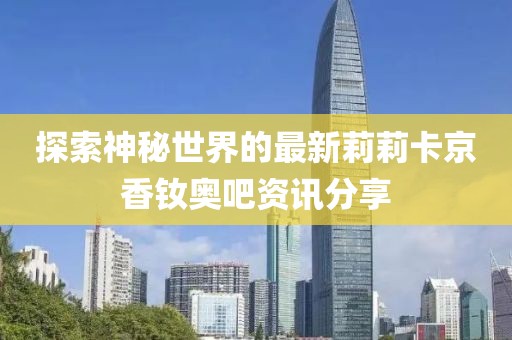 探索神秘世界的最新莉莉卡京香釹奧吧資訊分享