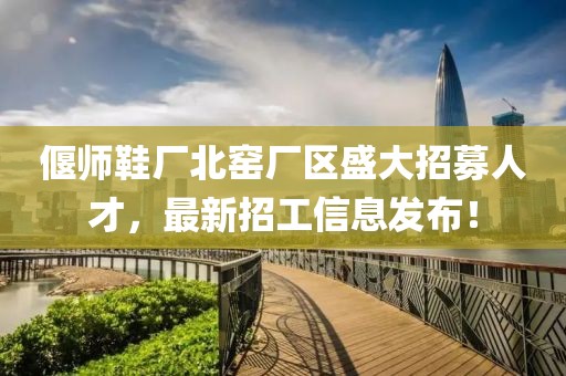 偃師鞋廠北窯廠區(qū)盛大招募人才，最新招工信息發(fā)布！