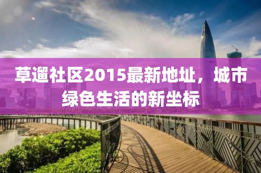 草遛社區(qū)2015最新地址，城市綠色生活的新坐標(biāo)