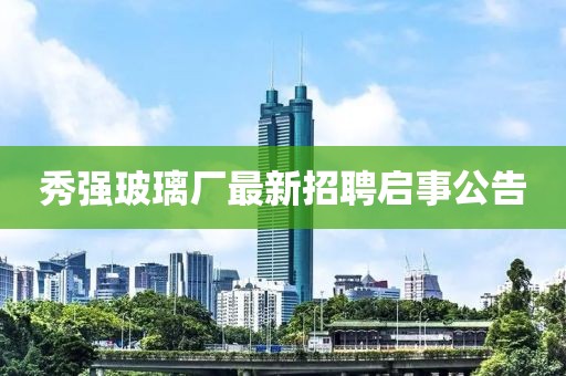 秀強玻璃廠最新招聘啟事公告