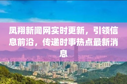 鳳翔新聞網(wǎng)實時更新，引領(lǐng)信息前沿，傳遞時事熱點最新消息