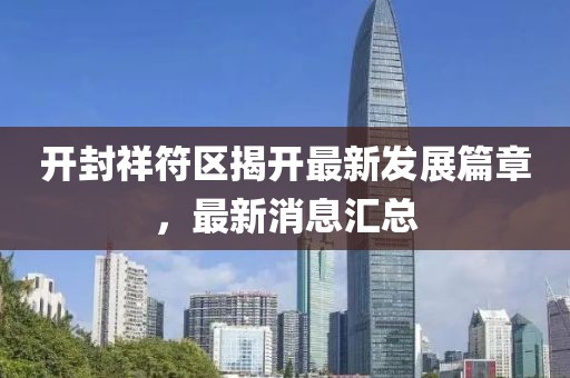 開封祥符區(qū)揭開最新發(fā)展篇章，最新消息匯總