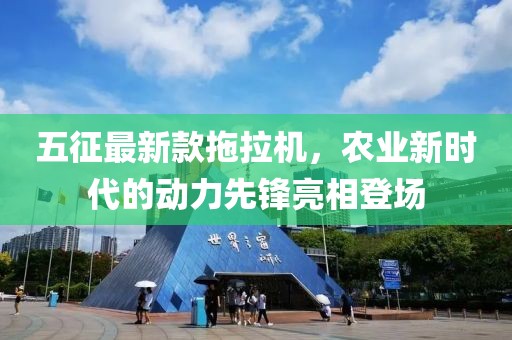 五征最新款拖拉機(jī)，農(nóng)業(yè)新時(shí)代的動(dòng)力先鋒亮相登場(chǎng)
