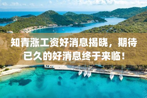 知青漲工資好消息揭曉，期待已久的好消息終于來臨！