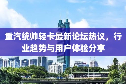 重汽統(tǒng)帥輕卡最新論壇熱議，行業(yè)趨勢與用戶體驗分享
