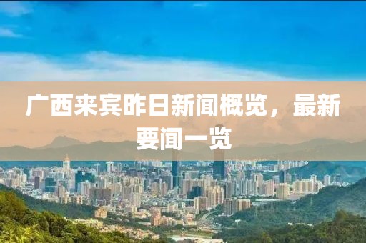 廣西來賓昨日新聞概覽，最新要聞一覽