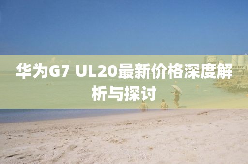 華為G7 UL20最新價(jià)格深度解析與探討