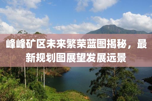峰峰礦區(qū)未來繁榮藍(lán)圖揭秘，最新規(guī)劃圖展望發(fā)展遠(yuǎn)景