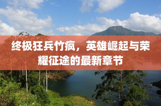 終極狂兵竹瘋，英雄崛起與榮耀征途的最新章節(jié)
