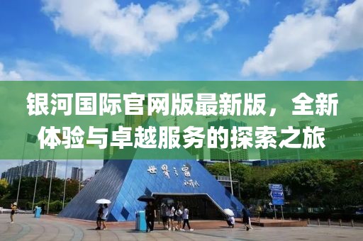銀河國(guó)際官網(wǎng)版最新版，全新體驗(yàn)與卓越服務(wù)的探索之旅