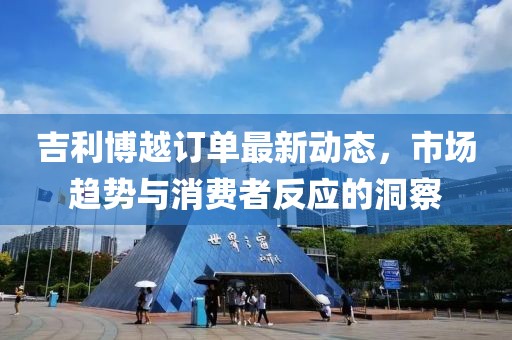 吉利博越訂單最新動態(tài)，市場趨勢與消費(fèi)者反應(yīng)的洞察