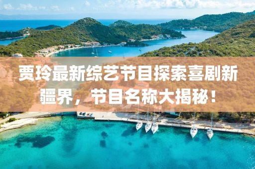 賈玲最新綜藝節(jié)目探索喜劇新疆界，節(jié)目名稱大揭秘！