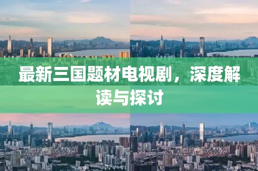 最新三國題材電視劇，深度解讀與探討