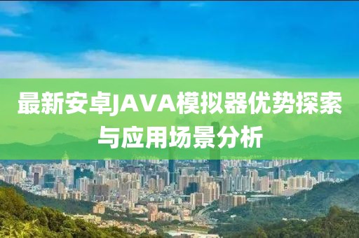最新安卓JAVA模擬器優(yōu)勢(shì)探索與應(yīng)用場(chǎng)景分析
