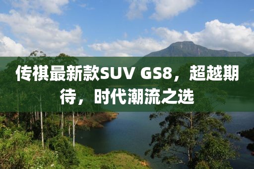 傳祺最新款SUV GS8，超越期待，時(shí)代潮流之選