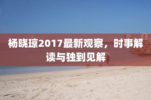 楊曉瓊2017最新觀察，時事解讀與獨到見解