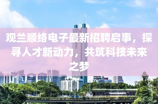 觀蘭順絡(luò)電子最新招聘啟事，探尋人才新動(dòng)力，共筑科技未來(lái)之夢(mèng)