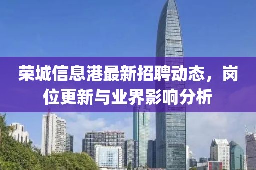 榮城信息港最新招聘動(dòng)態(tài)，崗位更新與業(yè)界影響分析