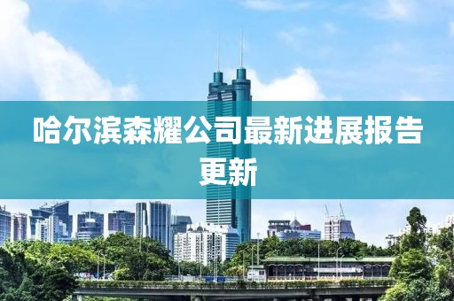 哈爾濱森耀公司最新進(jìn)展報(bào)告更新