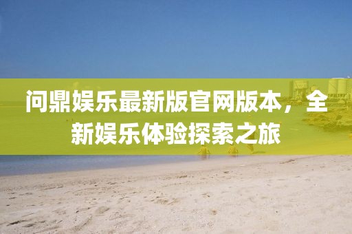 問鼎娛樂最新版官網(wǎng)版本，全新娛樂體驗探索之旅