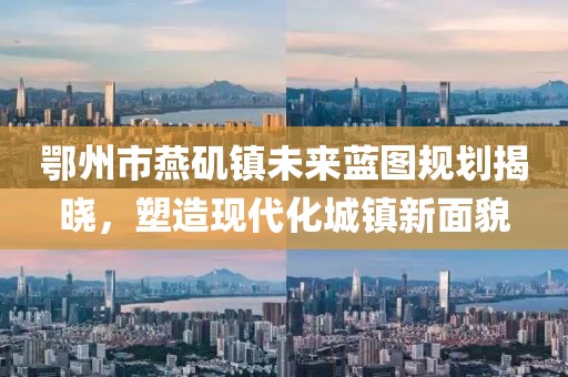 鄂州市燕磯鎮(zhèn)未來(lái)藍(lán)圖規(guī)劃揭曉，塑造現(xiàn)代化城鎮(zhèn)新面貌