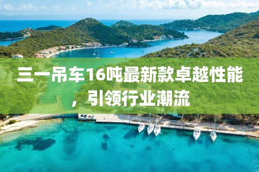 三一吊車16噸最新款卓越性能，引領(lǐng)行業(yè)潮流