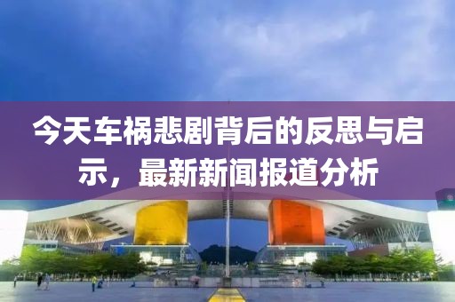 今天車禍悲劇背后的反思與啟示，最新新聞報道分析