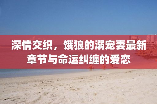 深情交織，餓狼的溺寵妻最新章節(jié)與命運(yùn)糾纏的愛戀