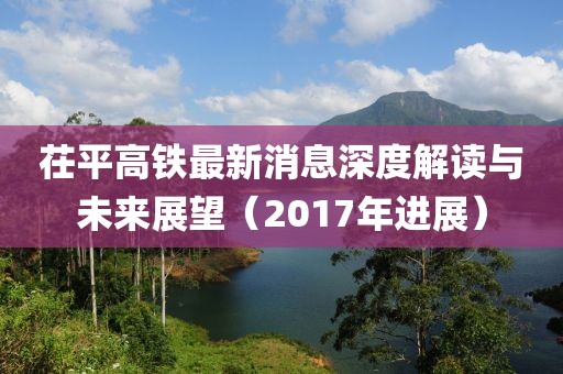 茌平高鐵最新消息深度解讀與未來(lái)展望（2017年進(jìn)展）