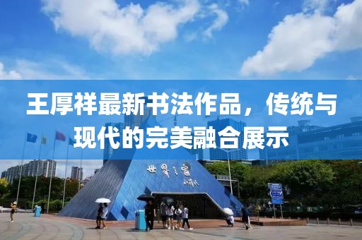 王厚祥最新書法作品，傳統(tǒng)與現(xiàn)代的完美融合展示