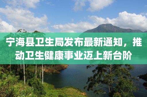 寧?？h衛(wèi)生局發(fā)布最新通知，推動(dòng)衛(wèi)生健康事業(yè)邁上新臺(tái)階