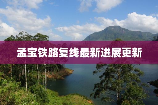 孟寶鐵路復(fù)線最新進(jìn)展更新