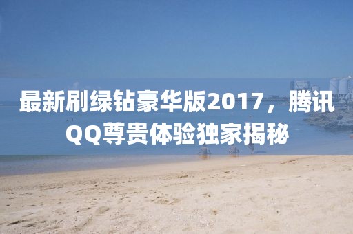 最新刷綠鉆豪華版2017，騰訊QQ尊貴體驗獨家揭秘