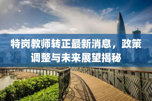特崗教師轉(zhuǎn)正最新消息，政策調(diào)整與未來展望揭秘
