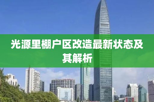 光源里棚戶區(qū)改造最新狀態(tài)及其解析