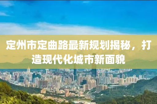 定州市定曲路最新規(guī)劃揭秘，打造現(xiàn)代化城市新面貌