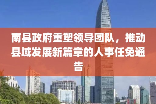 南縣政府重塑領(lǐng)導(dǎo)團(tuán)隊(duì)，推動縣域發(fā)展新篇章的人事任免通告