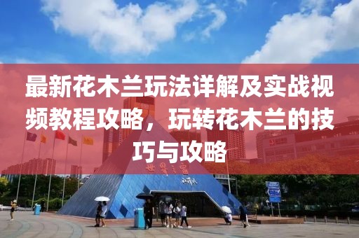 最新花木蘭玩法詳解及實(shí)戰(zhàn)視頻教程攻略，玩轉(zhuǎn)花木蘭的技巧與攻略