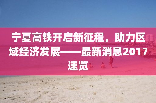 寧夏高鐵開啟新征程，助力區(qū)域經(jīng)濟(jì)發(fā)展——最新消息2017速覽