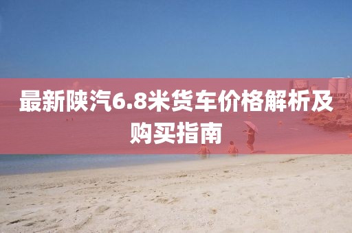 最新陜汽6.8米貨車價(jià)格解析及購(gòu)買指南